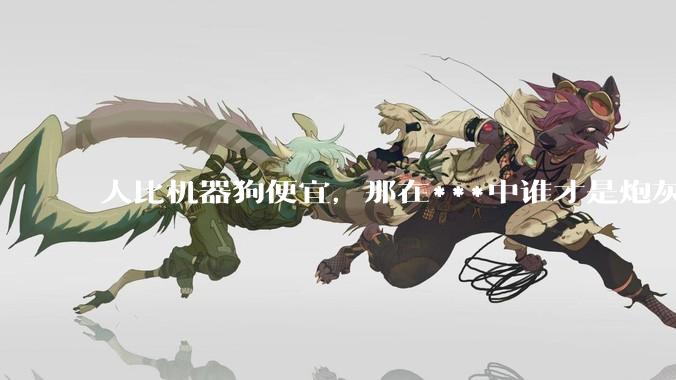 人比机器狗便宜，那在***中谁才是炮灰?