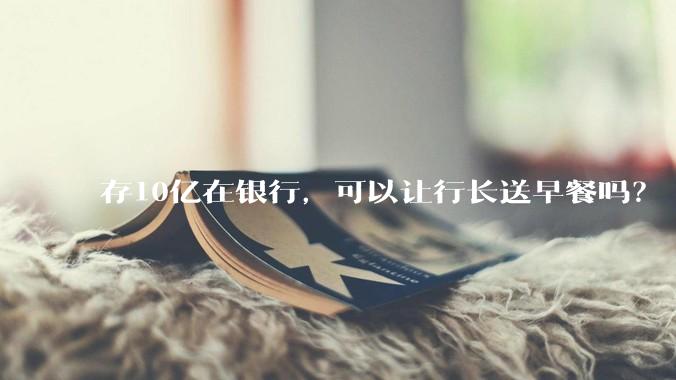 存10亿在银行，可以让行长送早餐吗？