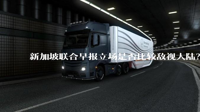 新加坡联合早报立场是否比较敌视大陆？