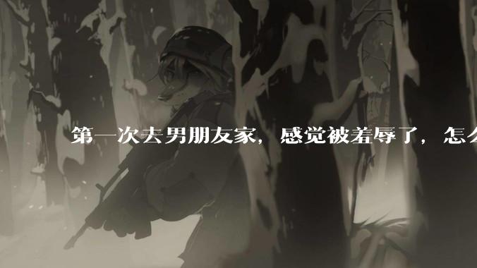 第一次去男朋友家，感觉被羞辱了，怎么办？