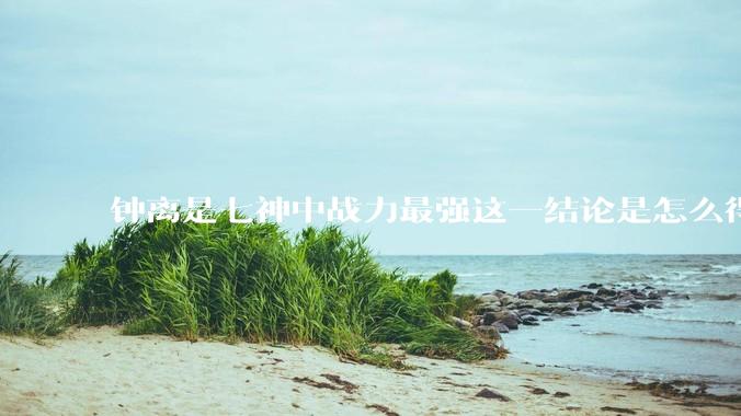 钟离是七神中战力最强这一结论是怎么得出来的？