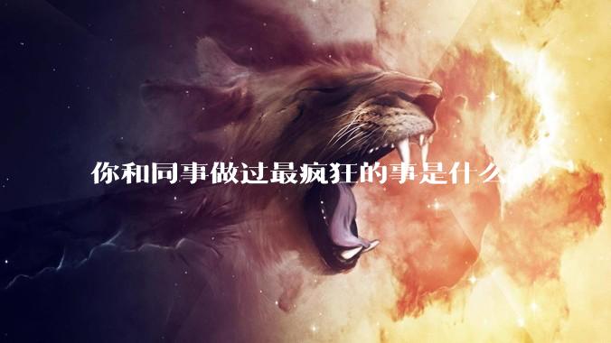 你和同事做过最疯狂的事是什么？