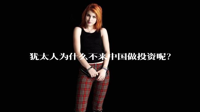 犹太人为什么不来中国做投资呢？