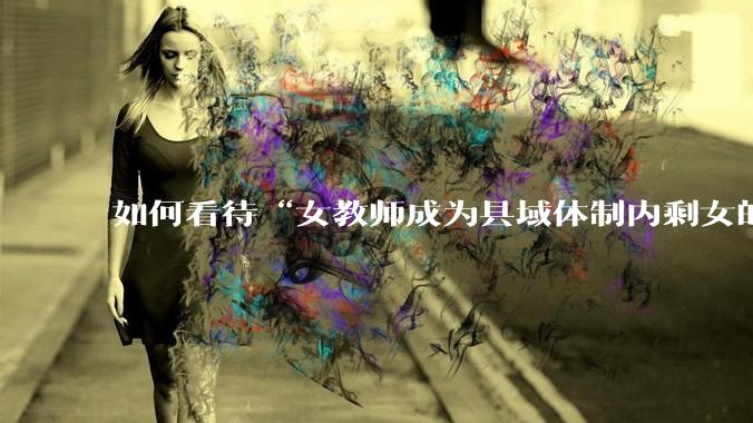 如何看待“女教师成为县域体制内剩女的主体”？