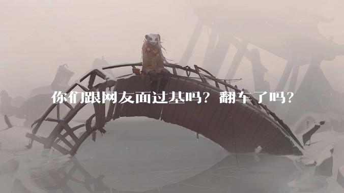 你们跟网友面过基吗？翻车了吗？